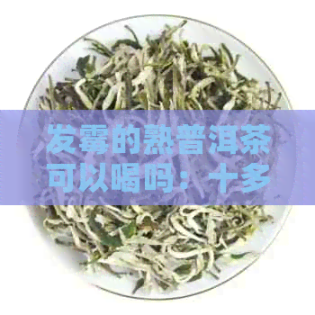 发霉的熟普洱茶可以喝吗：十多年陈放的霉变普洱茶是否安全饮用及其潜在用途