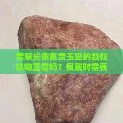 翡翠长命富贵玉里的颗粒状物正常吗？佩戴时需要注意什么？