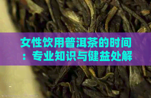 女性饮用普洱茶的时间：专业知识与健益处解析