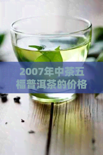 2007年中茶五福普洱茶的价格、品质、产地及鉴方法全方位解析