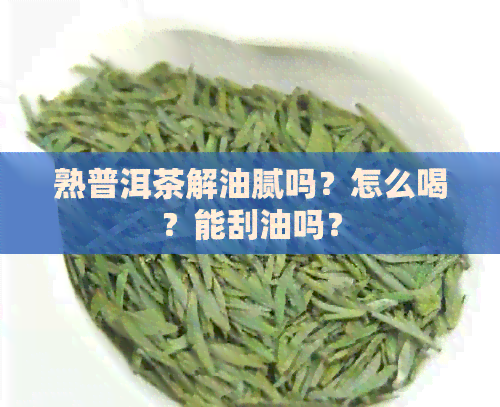 熟普洱茶解油腻吗？怎么喝？能刮油吗？