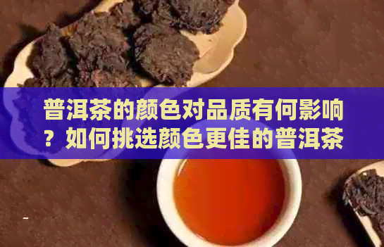 普洱茶的颜色对品质有何影响？如何挑选颜色更佳的普洱茶？