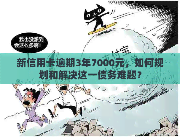 新信用卡逾期3年7000元，如何规划和解决这一债务难题？