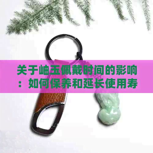 关于岫玉佩戴时间的影响：如何保养和延长使用寿命？