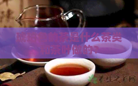 琥珀色的茶是什么茶类和茶叶做的？