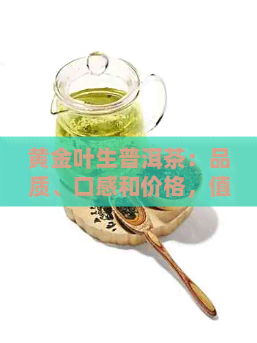 黄金叶生普洱茶：品质、口感和价格，值得一试！