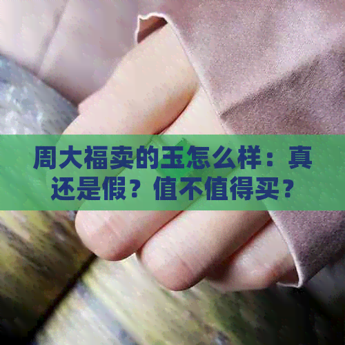 周大福卖的玉怎么样：真还是假？值不值得买？