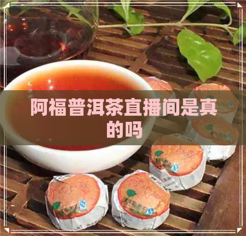 阿福普洱茶直播间是真的吗