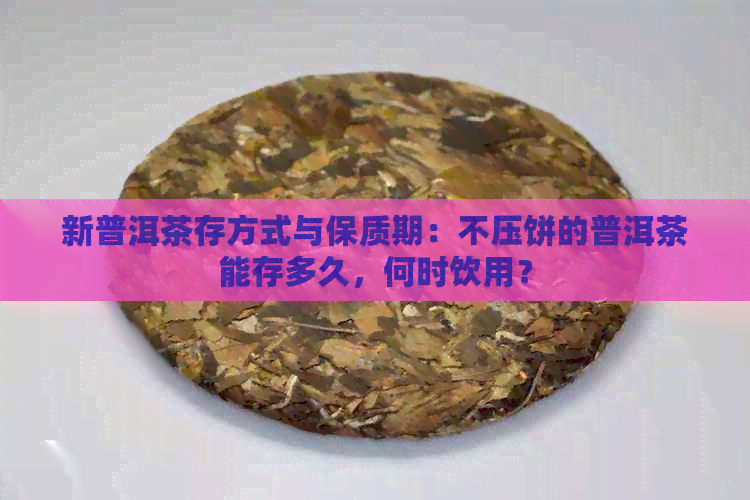 新普洱茶存方式与保质期：不压饼的普洱茶能存多久，何时饮用？