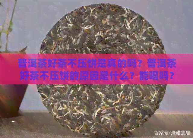 普洱茶好茶不压饼是真的吗？普洱茶好茶不压饼的原因是什么？能喝吗？