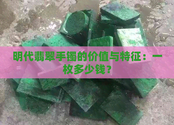 明代翡翠手镯的价值与特征：一枚多少钱？