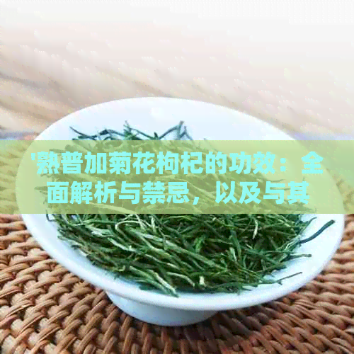 '熟普加菊花枸杞的功效：全面解析与禁忌，以及与其他茶配的可能性'