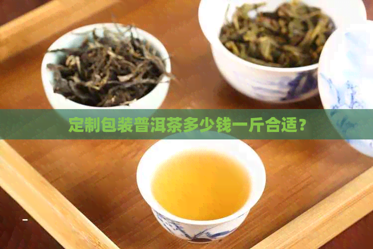 定制包装普洱茶多少钱一斤合适？