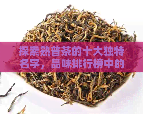 探索熟普茶的十大独特名字，品味排行榜中的佼佼者