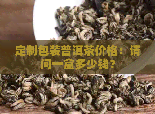 定制包装普洱茶价格：请问一盒多少钱？