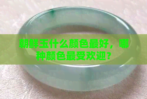 朝鲜玉什么颜色更好，哪种颜色更受欢迎？