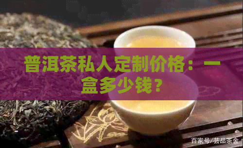 普洱茶私人定制价格：一盒多少钱？