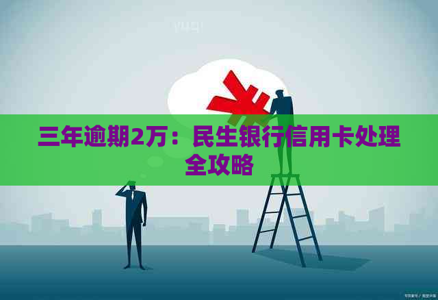 三年逾期2万：民生银行信用卡处理全攻略