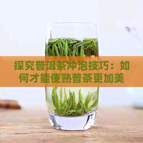 探究普洱茶冲泡技巧：如何才能使熟普茶更加美味可口？