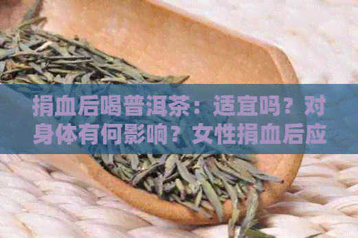 捐血后喝普洱茶：适宜吗？对身体有何影响？女性捐血后应注意的事项