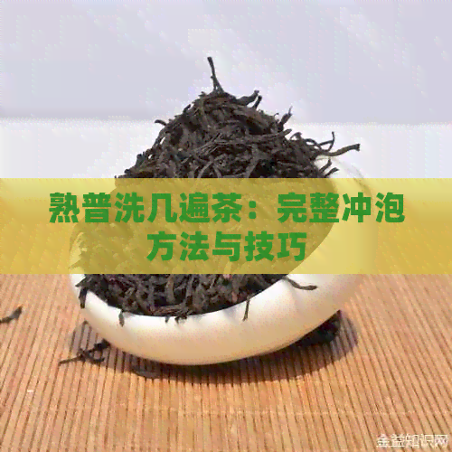 熟普洗几遍茶：完整冲泡方法与技巧