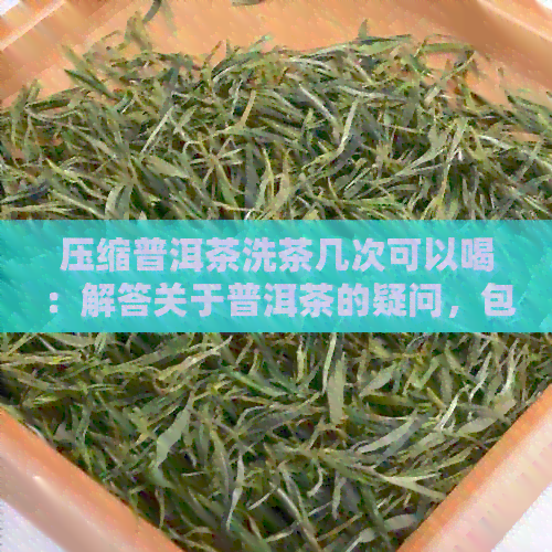 压缩普洱茶洗茶几次可以喝：解答关于普洱茶的疑问，包括保质期与品饮方法