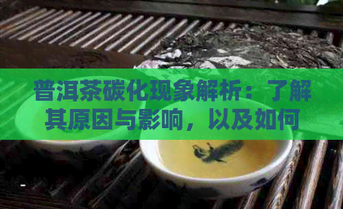 普洱茶碳化现象解析：了解其原因与影响，以及如何鉴别真假