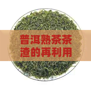 普洱熟茶茶渣的再利用与泡茶方法：如何减少浪费，提高茶渣价值