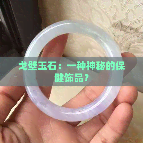 戈壁玉石：一种神秘的保健饰品？