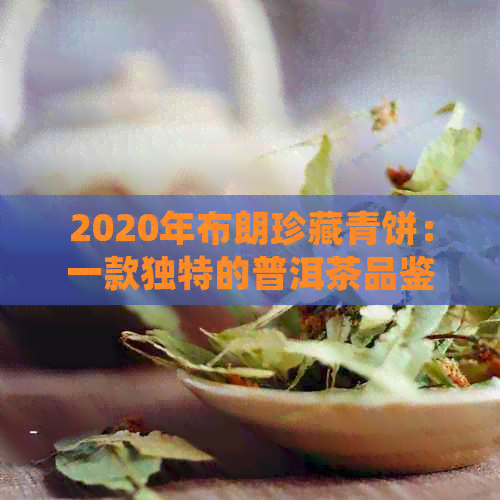 2020年布朗珍藏青饼：一款独特的普洱茶品鉴体验