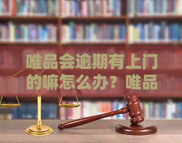 唯品会逾期有上门的嘛怎么办？唯品会逾期无力偿还，将被起诉怎么办？