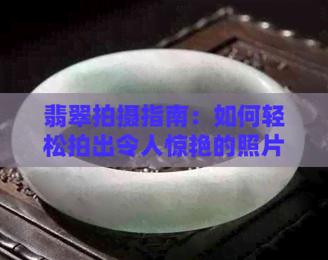 翡翠拍摄指南：如何轻松拍出令人惊艳的照片