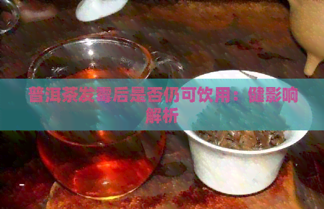 普洱茶发霉后是否仍可饮用：健影响解析