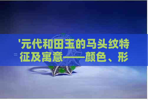 '元代和田玉的马头纹特征及寓意——颜色、形状解析'