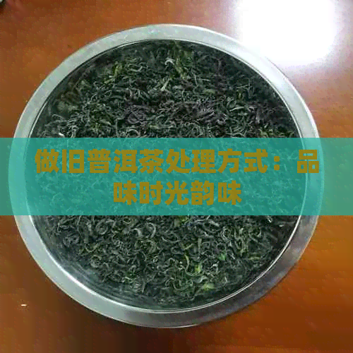 做旧普洱茶处理方式：品味时光韵味