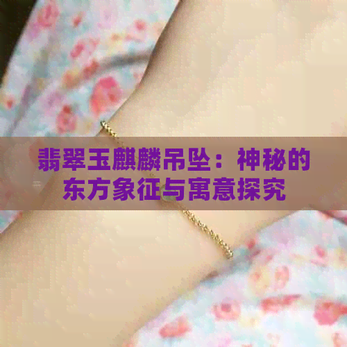 翡翠玉麒麟吊坠：神秘的东方象征与寓意探究