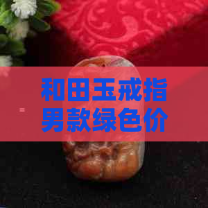 和田玉戒指男款绿色价格查询：每克多少钱？如何鉴别真伪？