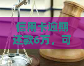 信用卡逾期还款6万，可能面临的法律后果与解决办法全面解析