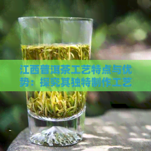 江西普洱茶工艺特点与优势：探究其独特制作工艺及价值。