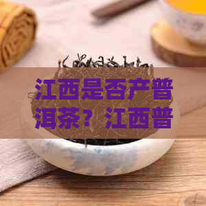 江西是否产普洱茶？江西普洱茶的产地、品种及品质如何？