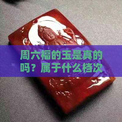 周六福的玉是真的吗？属于什么档次？买的玉怎么样？