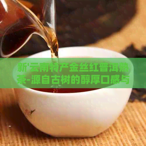 新'云南特产金丝红普洱熟茶-源自古树的醇厚口感与健价值'