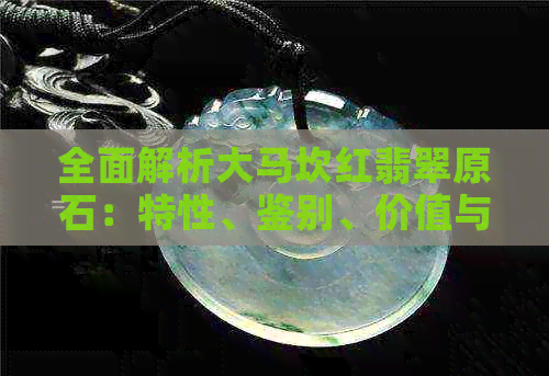 全面解析大马坎红翡翠原石：特性、鉴别、价值与选购指南