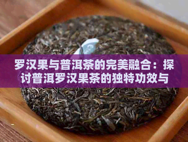 罗汉果与普洱茶的完美融合：探讨普洱罗汉果茶的独特功效与作用