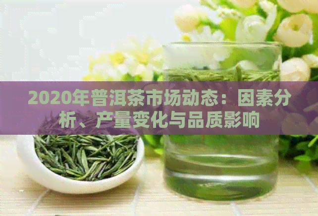 2020年普洱茶市场动态：因素分析、产量变化与品质影响