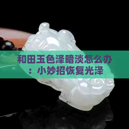 和田玉色泽暗淡怎么办：小妙招恢复光泽