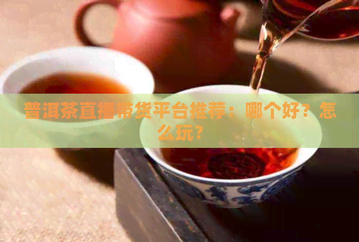 普洱茶直播带货平台推荐：哪个好？怎么玩？