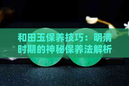 和田玉保养技巧：明清时期的神秘保养法解析