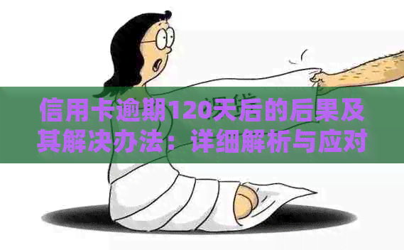 信用卡逾期120天后的后果及其解决办法：详细解析与应对策略