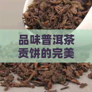 品味普洱茶贡饼的完美方法：如何使其既好喝又香甜？了解泡茶与品鉴技巧